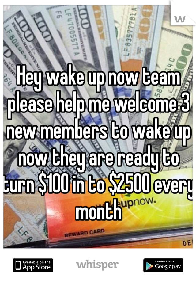Hey wake up now team please help me welcome 3 new members to wake up now they are ready to turn $100 in to $2500 every month