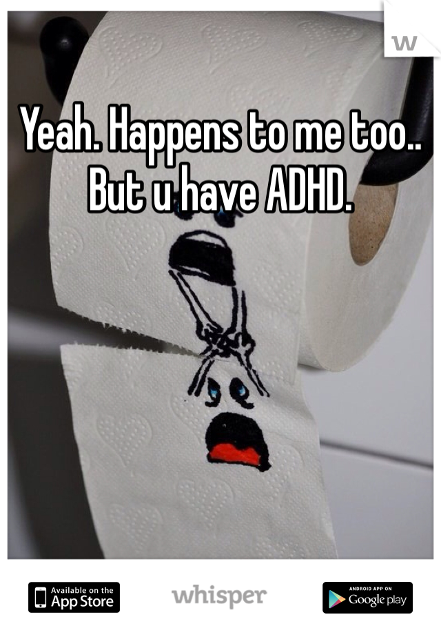 Yeah. Happens to me too.. But u have ADHD.