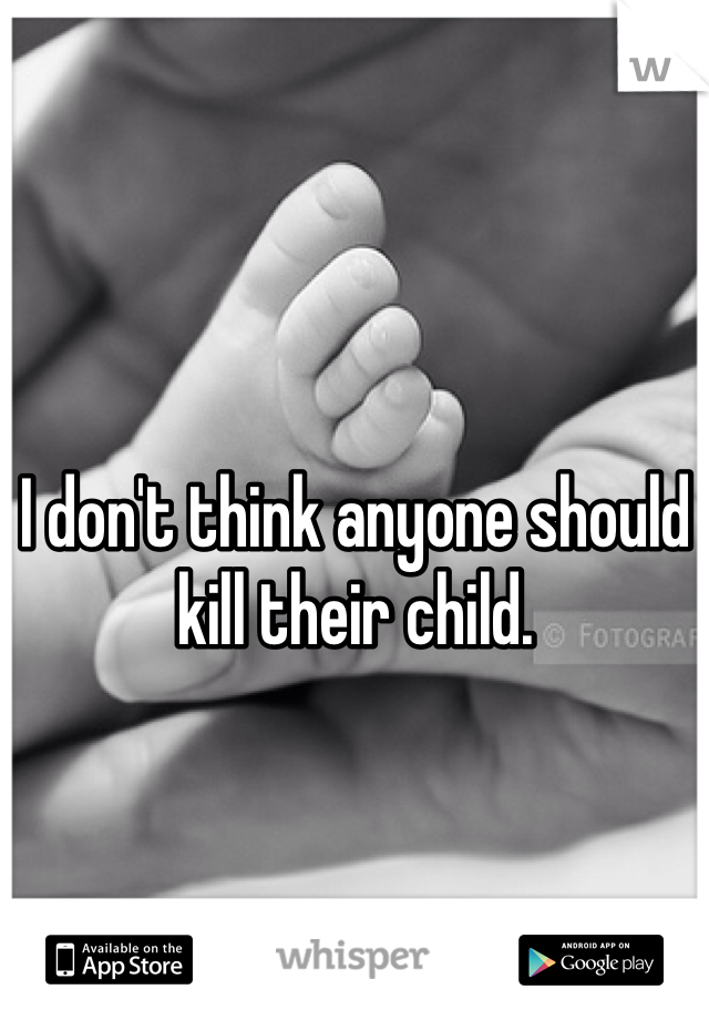 I don't think anyone should kill their child.