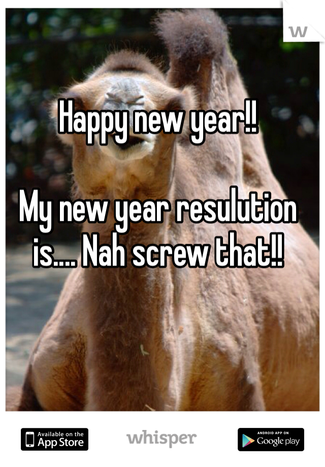 Happy new year!! 

My new year resulution is.... Nah screw that!! 
