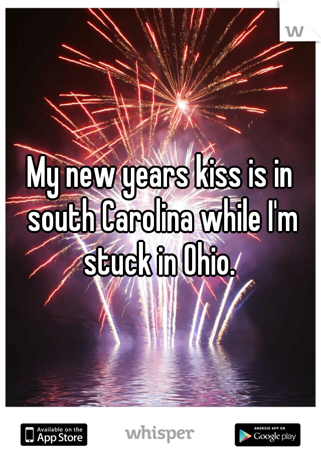 My new years kiss is in south Carolina while I'm stuck in Ohio. 
