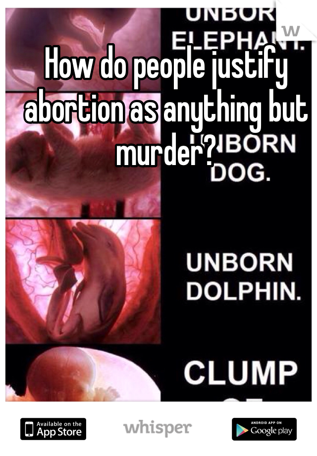How do people justify abortion as anything but murder?