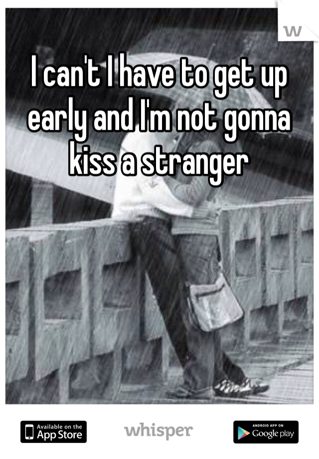 I can't I have to get up early and I'm not gonna kiss a stranger 