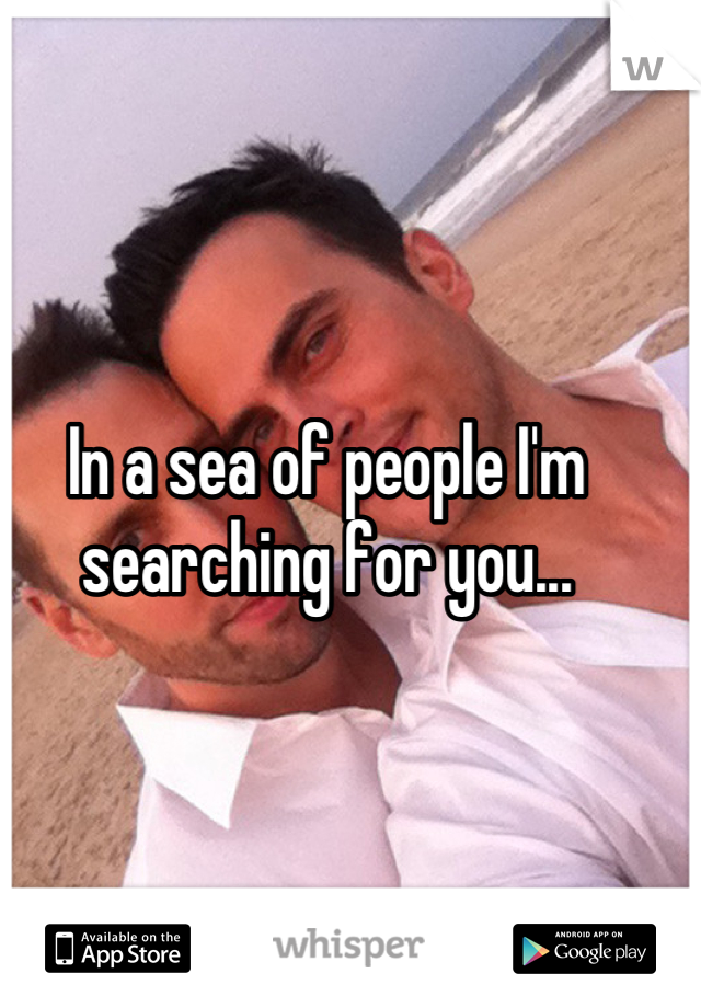 In a sea of people I'm searching for you...