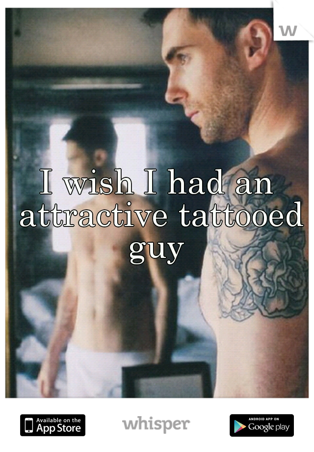 I wish I had an attractive tattooed guy 