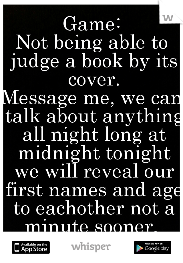 Game:
Not being able to judge a book by its cover.
Message me, we can talk about anything all night long at midnight tonight we will reveal our first names and age to eachother not a minute sooner. 