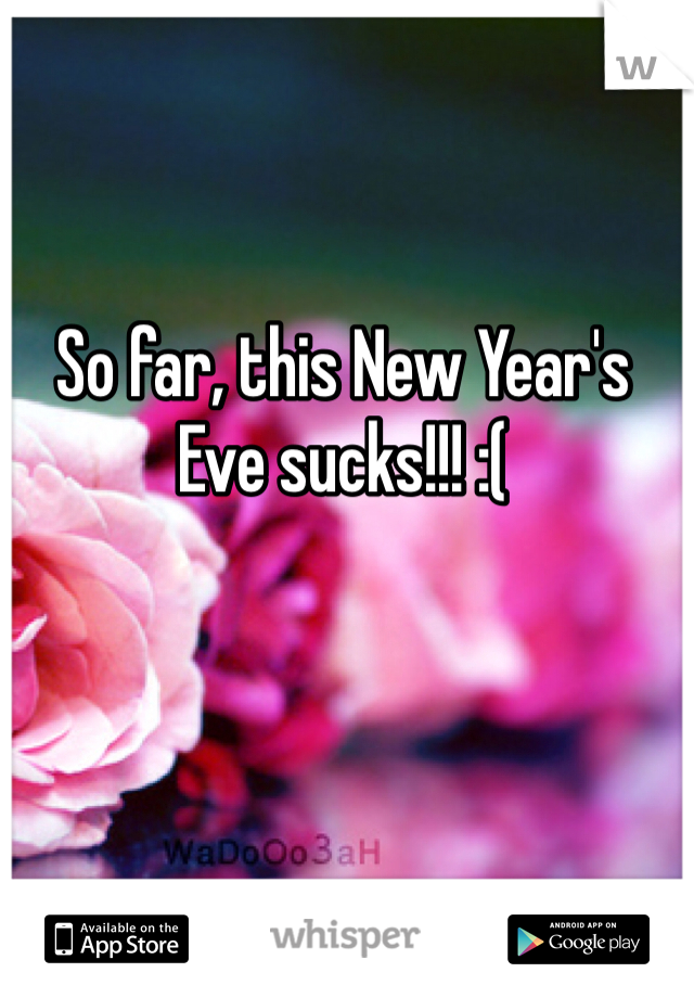 So far, this New Year's Eve sucks!!! :( 