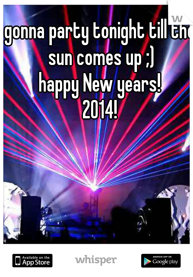 gonna party tonight till the sun comes up ;)
happy New years!
2014!