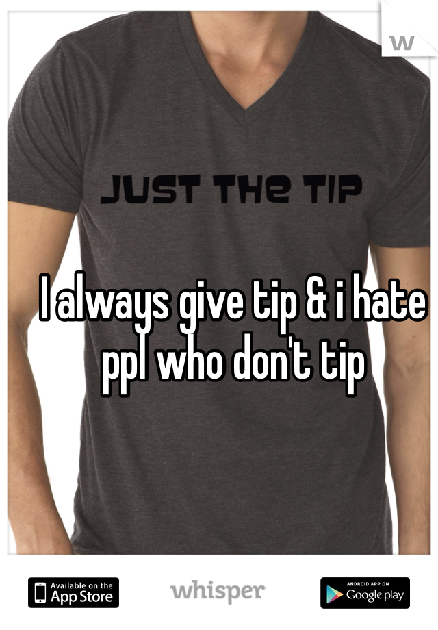 I always give tip & i hate ppl who don't tip 
