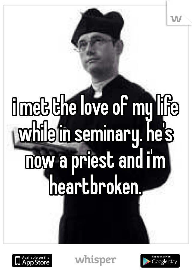i met the love of my life while in seminary. he's now a priest and i'm heartbroken.
