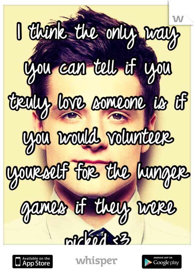 I think the only way you can tell if you truly love someone is if you would volunteer yourself for the hunger games if they were picked.<3