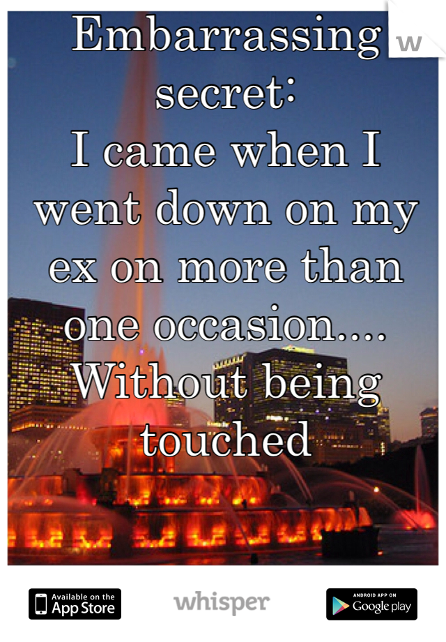 Embarrassing secret: 
I came when I went down on my ex on more than one occasion.... Without being touched