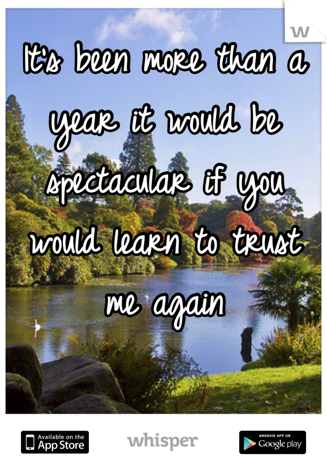 It's been more than a year it would be spectacular if you would learn to trust me again 