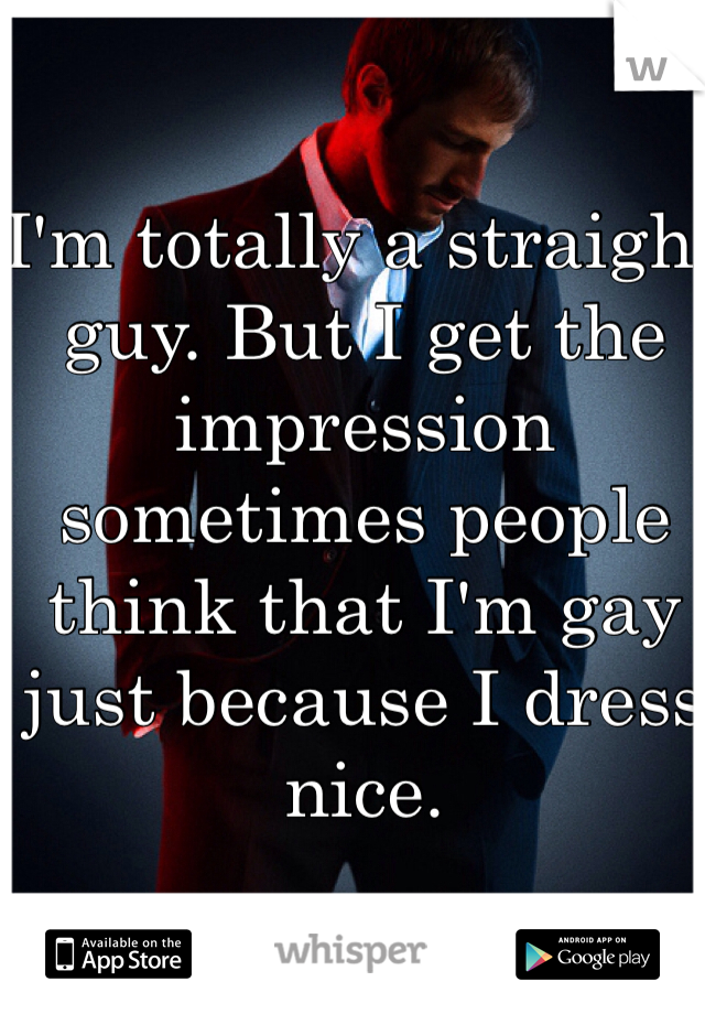 I'm totally a straight guy. But I get the impression sometimes people think that I'm gay just because I dress nice.
