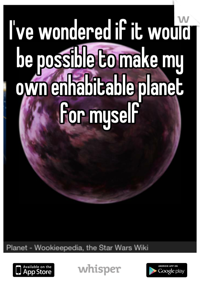 I've wondered if it would be possible to make my own enhabitable planet for myself