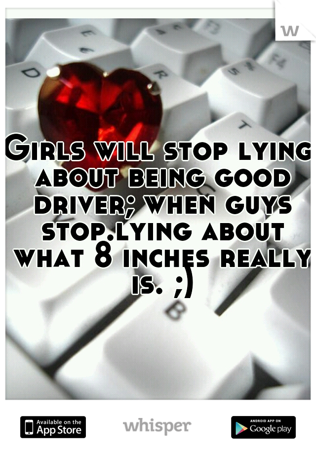 Girls will stop lying about being good driver; when guys stop.lying about what 8 inches really is. ;)