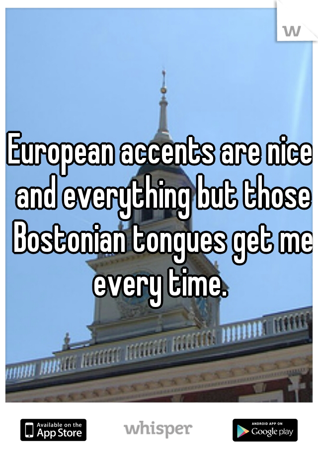 European accents are nice and everything but those Bostonian tongues get me every time. 