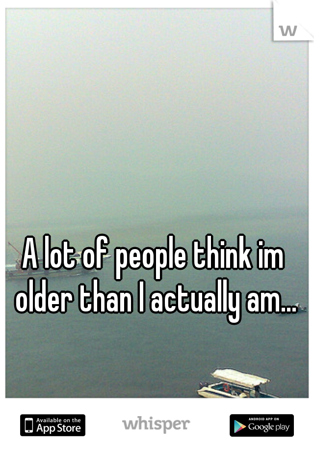 A lot of people think im older than I actually am...