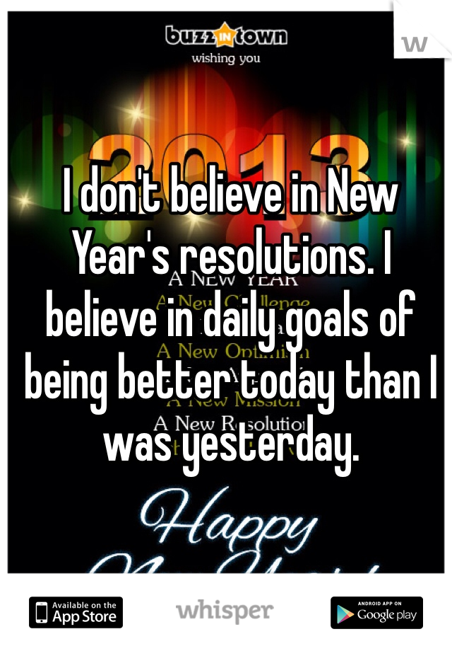 I don't believe in New Year's resolutions. I believe in daily goals of being better today than I was yesterday.