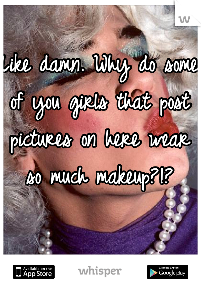 Like damn. Why do some of you girls that post pictures on here wear so much makeup?!?