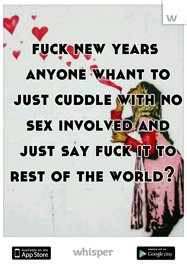 fuck new years anyone whant to just cuddle with no sex involved and just say fuck it to rest of the world?  