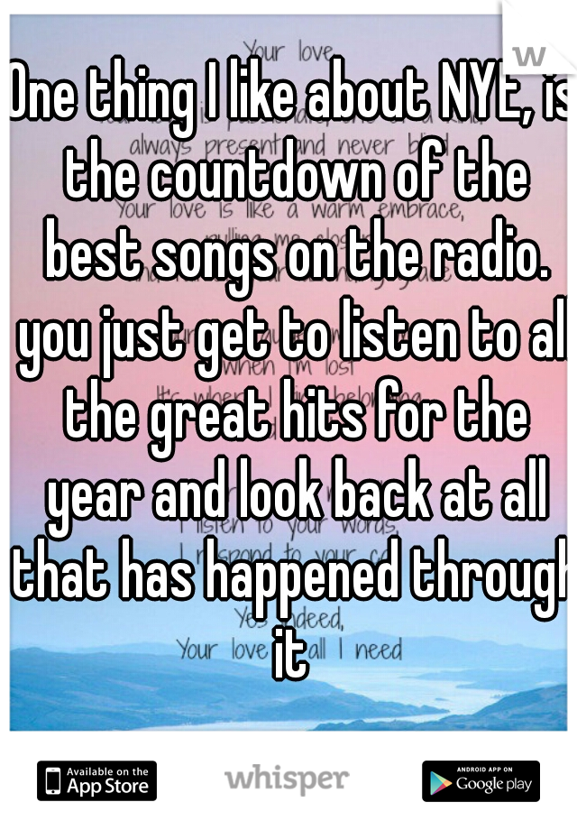 One thing I like about NYE, is the countdown of the best songs on the radio. you just get to listen to all the great hits for the year and look back at all that has happened through it 