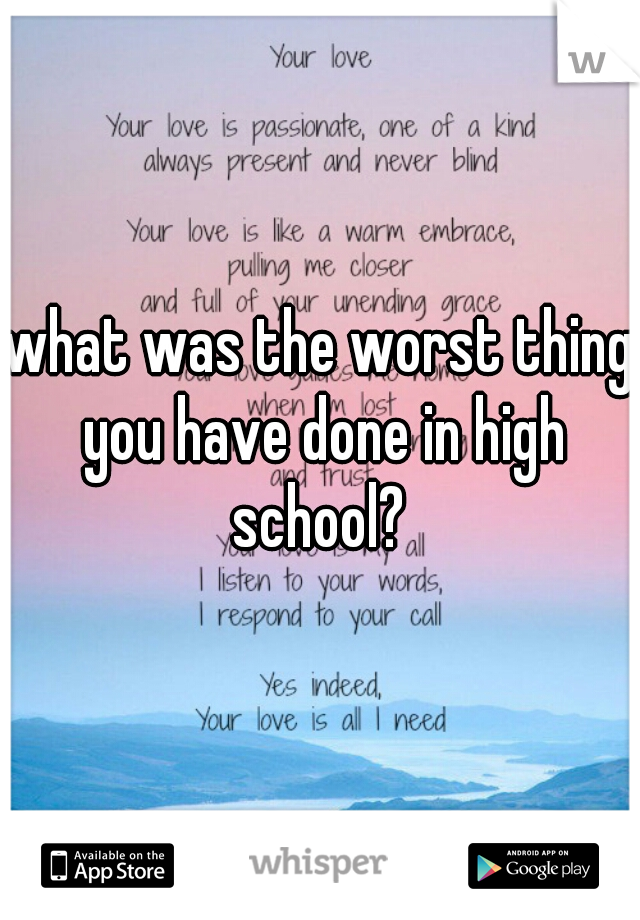 what was the worst thing you have done in high school? 