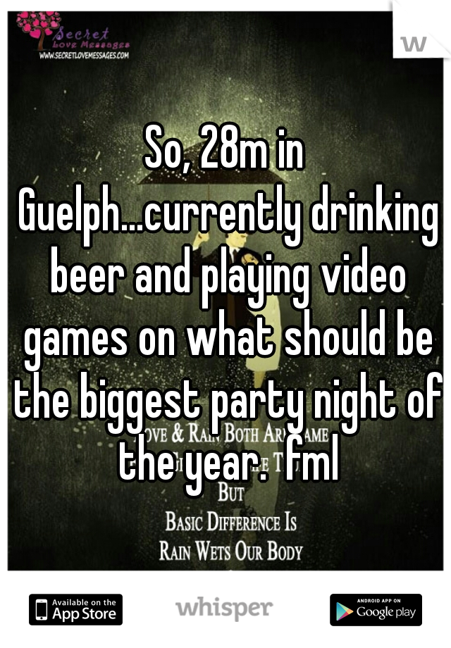 So, 28m in Guelph...currently drinking beer and playing video games on what should be the biggest party night of the year.  fml