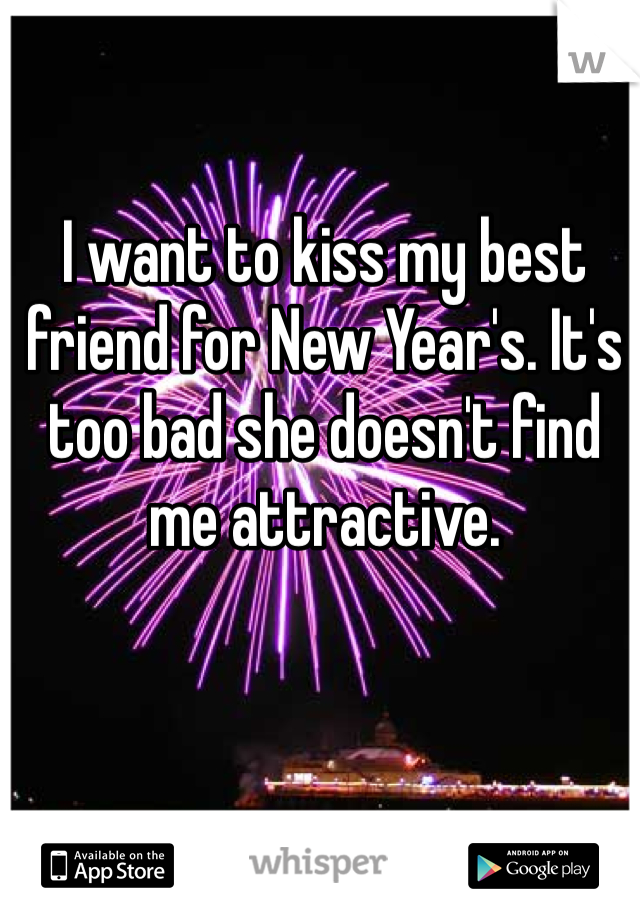 I want to kiss my best friend for New Year's. It's too bad she doesn't find me attractive.