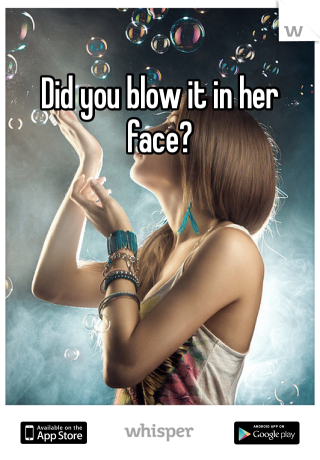 Did you blow it in her face?