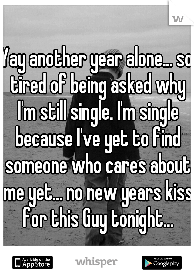 Yay another year alone... so tired of being asked why I'm still single. I'm single because I've yet to find someone who cares about me yet... no new years kiss for this Guy tonight...
