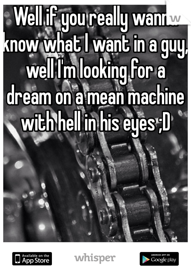 Well if you really wanna know what I want in a guy, well I'm looking for a dream on a mean machine with hell in his eyes ;D  