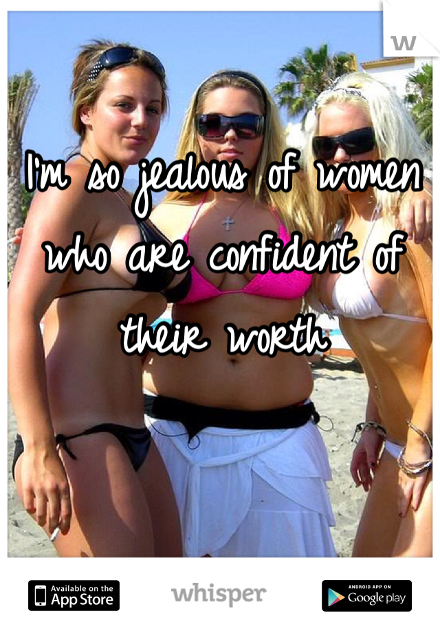 I'm so jealous of women who are confident of their worth