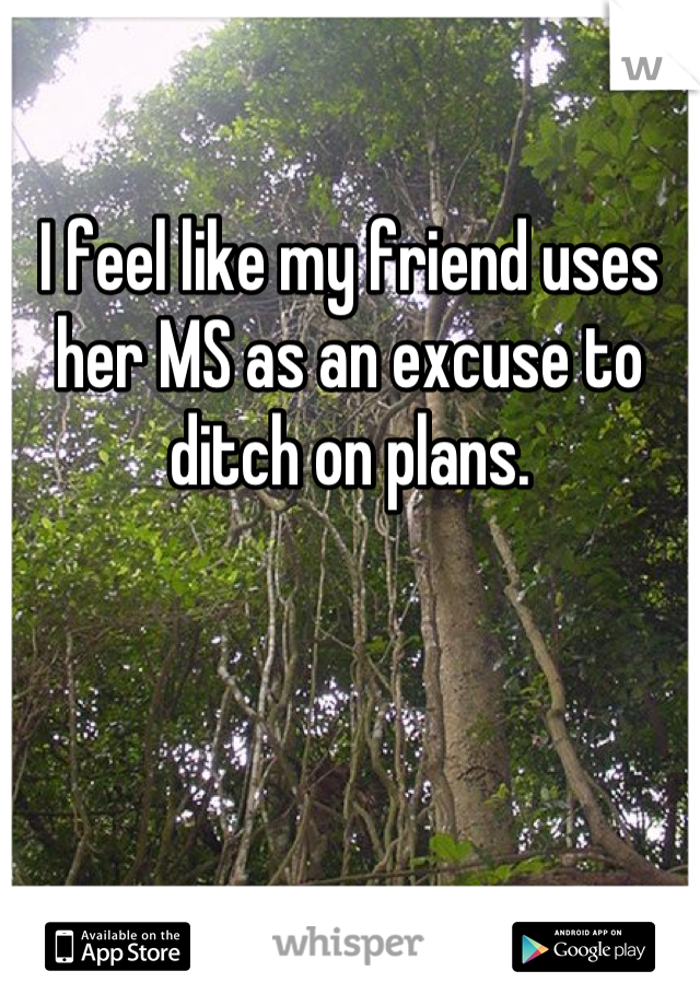 I feel like my friend uses her MS as an excuse to ditch on plans.