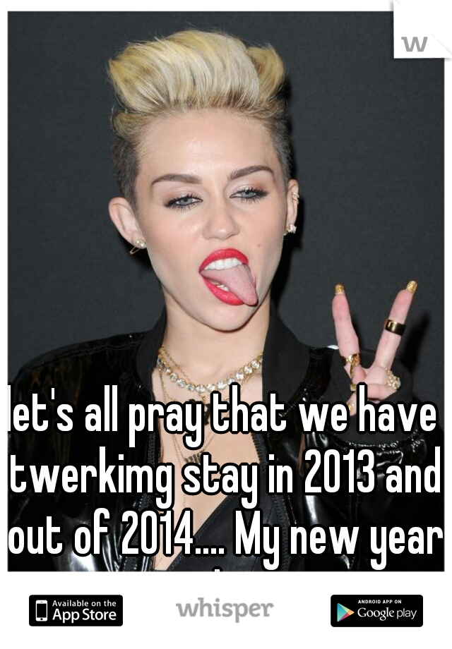 let's all pray that we have twerkimg stay in 2013 and out of 2014.... My new year resolution!