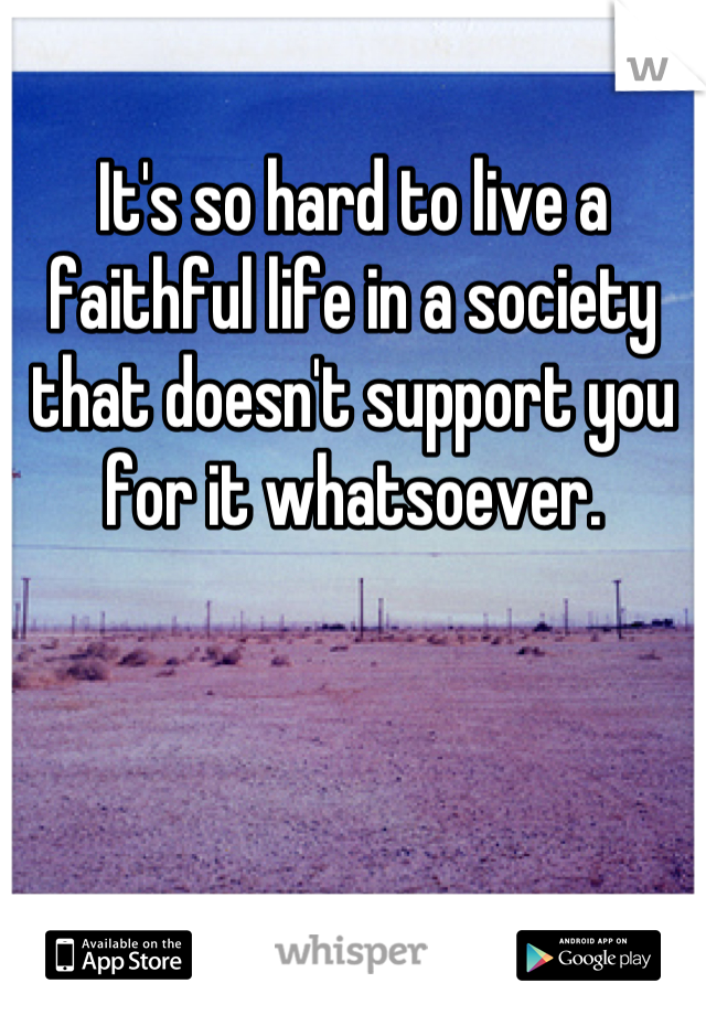 It's so hard to live a faithful life in a society that doesn't support you for it whatsoever.