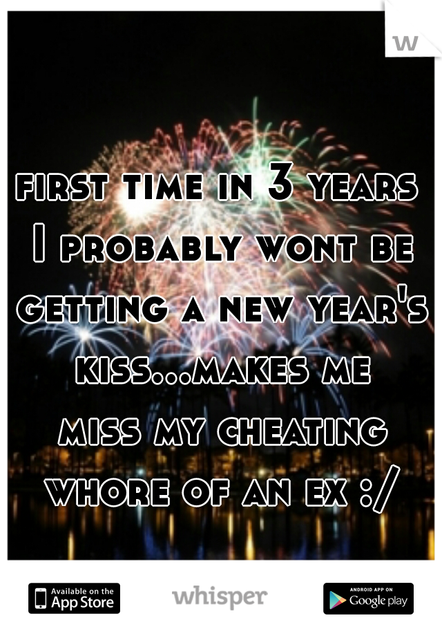 first time in 3 years I probably wont be getting a new year's kiss...makes me miss my cheating whore of an ex :/