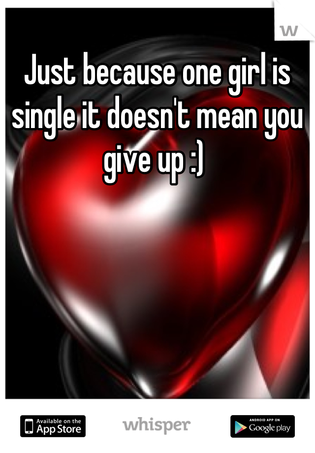 Just because one girl is single it doesn't mean you give up :) 