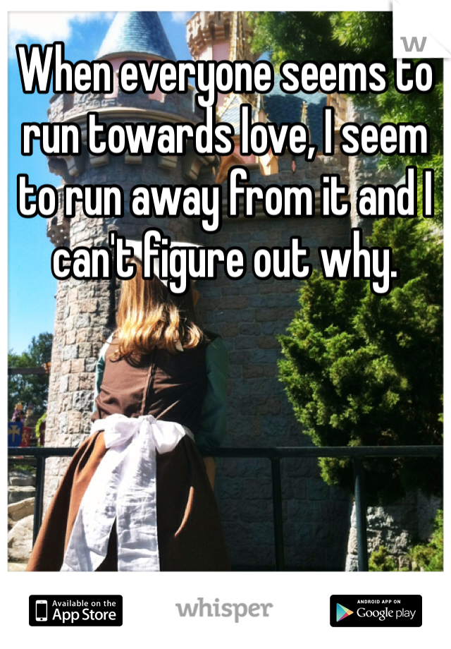 When everyone seems to run towards love, I seem to run away from it and I can't figure out why.