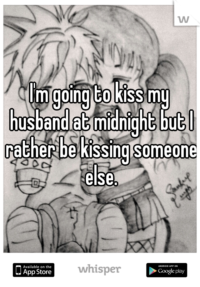 I'm going to kiss my husband at midnight but I rather be kissing someone else.