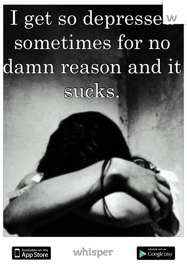 I get so depressed sometimes for no damn reason and it sucks.