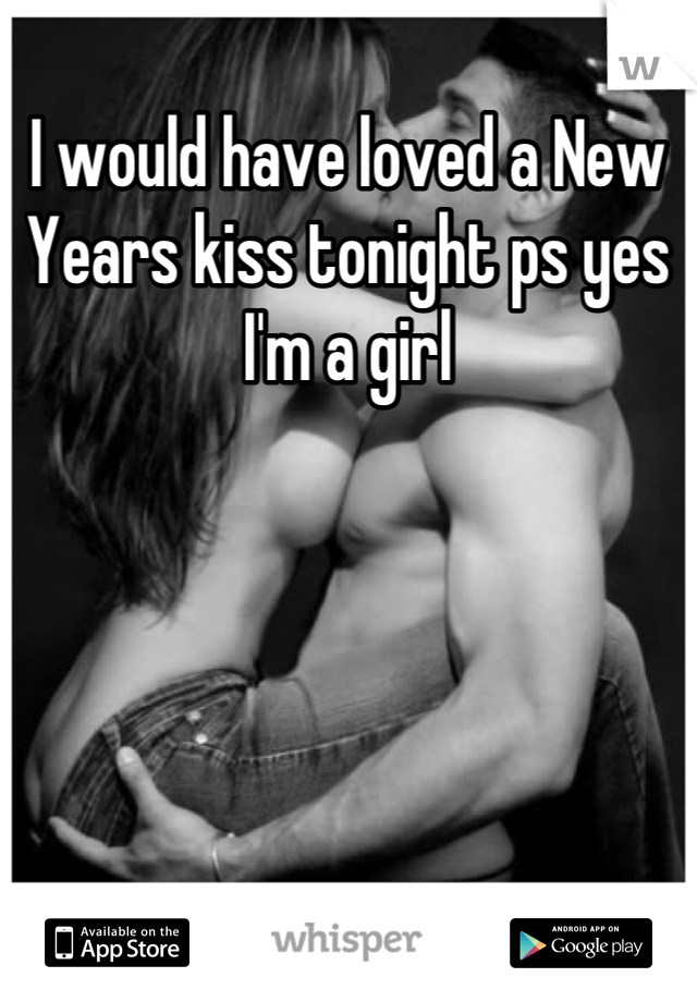 I would have loved a New Years kiss tonight ps yes I'm a girl
