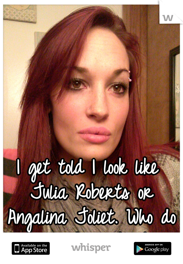 I get told I look like Julia Roberts or Angalina Joliet. Who do you think I look like?