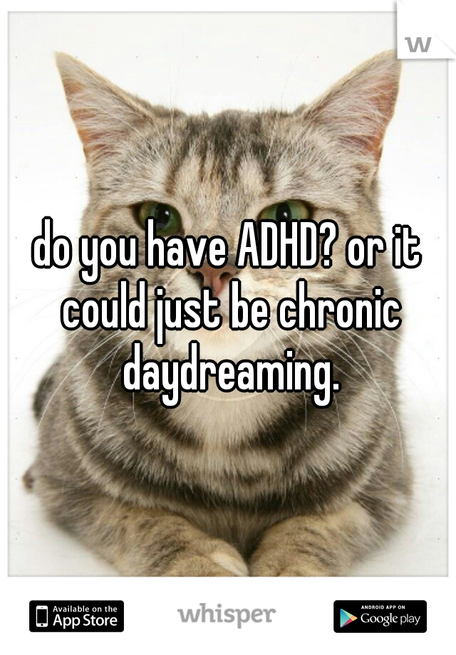 do you have ADHD? or it could just be chronic daydreaming.