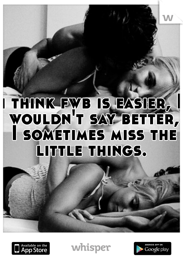 i think fwb is easier, I wouldn't say better, I sometimes miss the little things. 