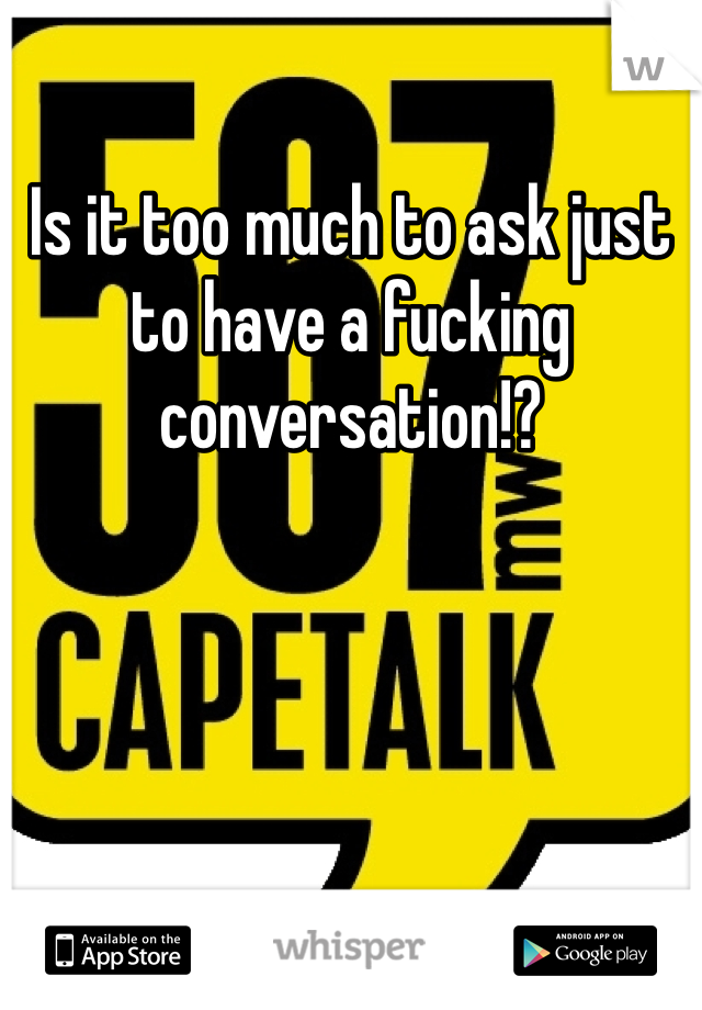 Is it too much to ask just to have a fucking conversation!?