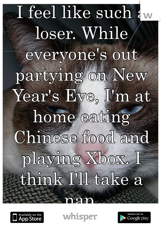 I feel like such a loser. While everyone's out partying on New Year's Eve, I'm at home eating Chinese food and playing Xbox. I think I'll take a nap. 