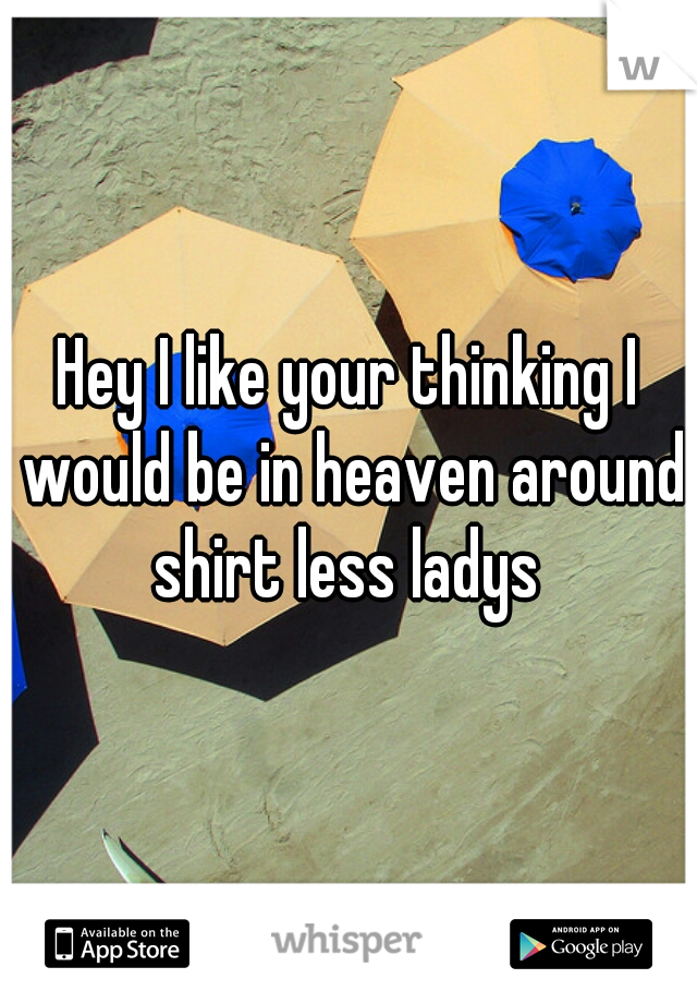 Hey I like your thinking I would be in heaven around shirt less ladys 