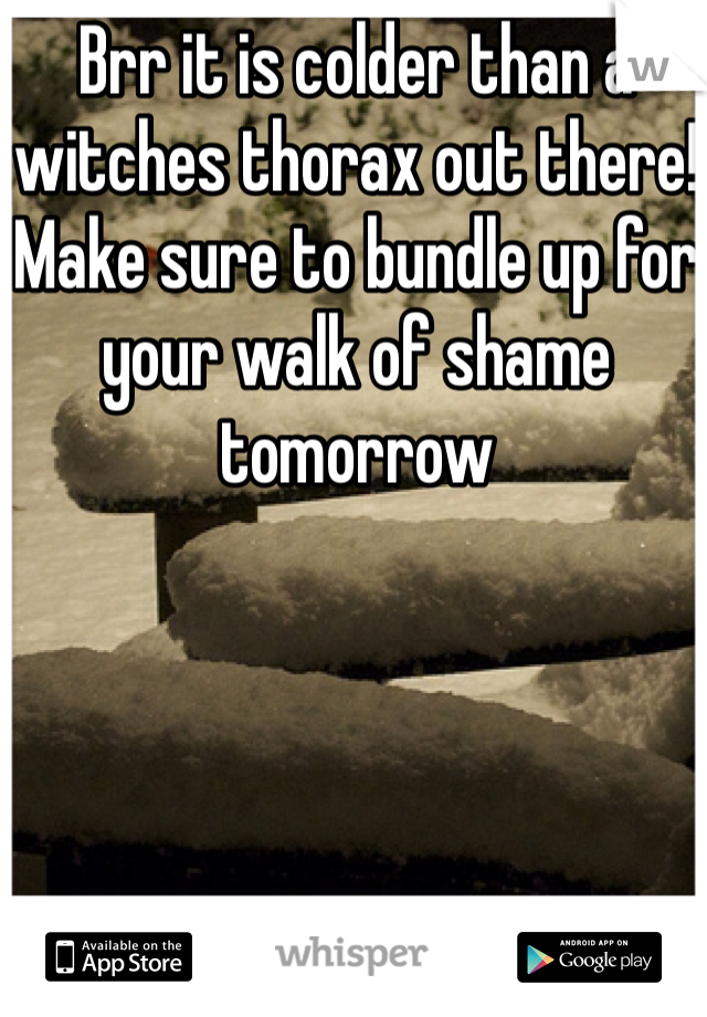 Brr it is colder than a witches thorax out there! Make sure to bundle up for your walk of shame tomorrow