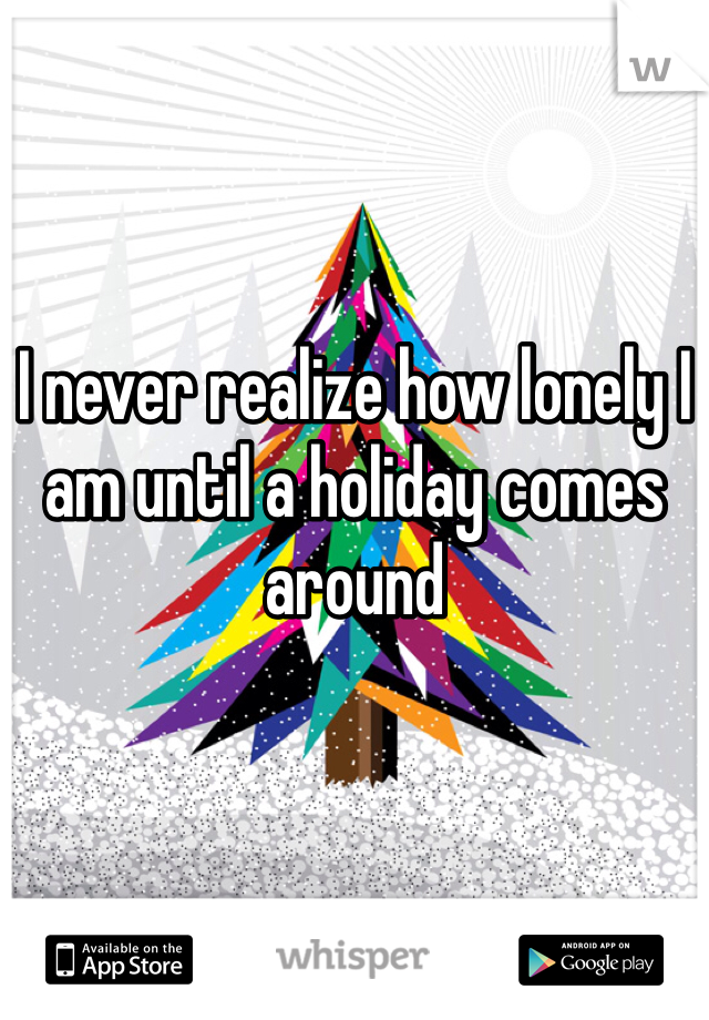 I never realize how lonely I am until a holiday comes around